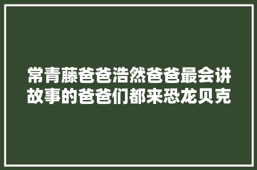 常青藤爸爸浩然爸爸最会讲故事的爸爸们都来恐龙贝克啦