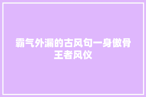 霸气外漏的古风句一身傲骨王者风仪 霸气外漏的古风句一身傲骨王者风仪