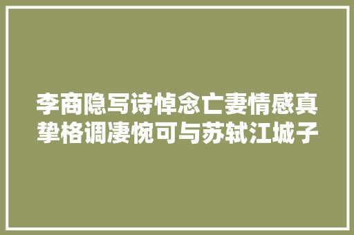 李商隐写诗悼念亡妻情感真挚格调凄惋可与苏轼江城子比肩