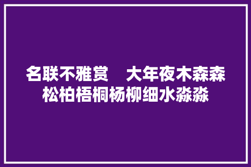 名联不雅赏 大年夜木森森松柏梧桐杨柳细水淼淼 名联不雅赏 大年夜木森森松柏梧桐杨柳细水淼淼