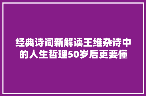 经典诗词新解读王维杂诗中的人生哲理50岁后更要懂