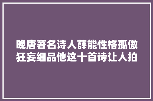 晚唐著名诗人薛能性格孤傲狂妄细品他这十首诗让人拍手叫绝