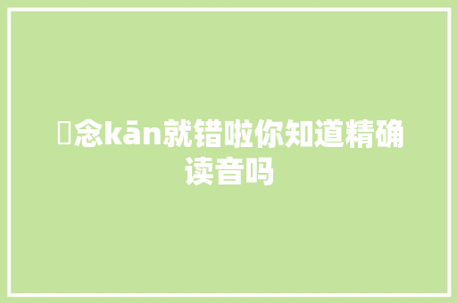 衎念kān就错啦你知道精确读音吗