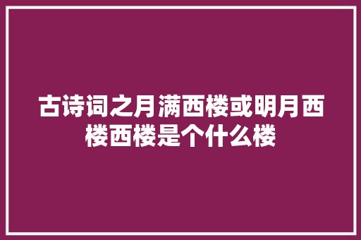 古诗词之月满西楼或明月西楼西楼是个什么楼 古诗词之月满西楼或明月西楼西楼是个什么楼