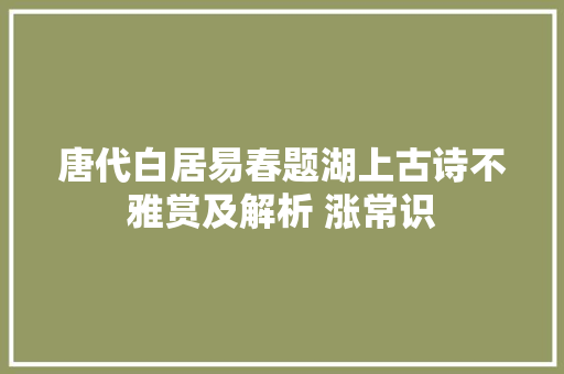 唐代白居易春题湖上古诗不雅赏及解析 涨常识 唐代白居易春题湖上古诗不雅赏及解析 涨常识