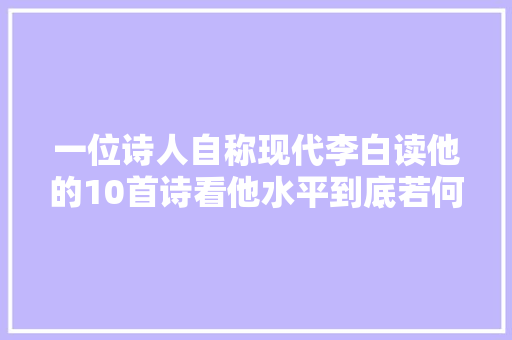 一位诗人自称现代李白读他的10首诗看他水平到底若何