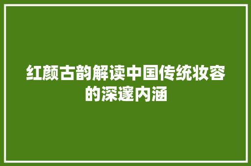 红颜古韵解读中国传统妆容的深邃内涵