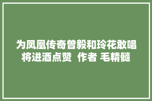 为凤凰传奇曾毅和玲花敢唱将进酒点赞  作者 毛精髓 为凤凰传奇曾毅和玲花敢唱将进酒点赞  作者 毛精髓