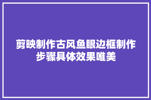 剪映制作古风鱼眼边框制作步骤具体效果唯美