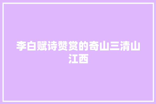 李白赋诗赞赏的奇山三清山江西