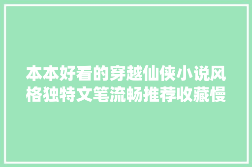 本本好看的穿越仙侠小说风格独特文笔流畅推荐收藏慢慢看