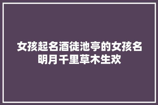 女孩起名酒徒池亭的女孩名明月千里草木生欢