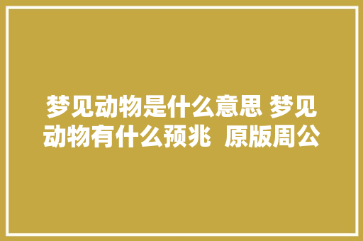 梦见动物是什么意思 梦见动物有什么预兆  原版周公解梦