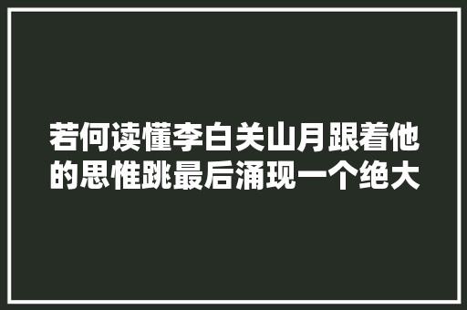 若何读懂李白关山月跟着他的思惟跳最后涌现一个绝大年夜空间