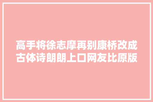 高手将徐志摩再别康桥改成古体诗朗朗上口网友比原版好 高手将徐志摩再别康桥改成古体诗朗朗上口网友比原版好