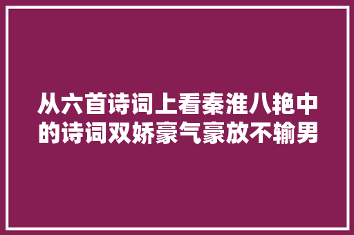 从六首诗词上看秦淮八艳中的诗词双娇豪气豪放不输男儿