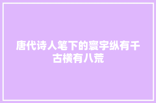 唐代诗人笔下的寰宇纵有千古横有八荒