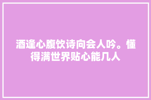酒逢心腹饮诗向会人吟。懂得满世界贴心能几人