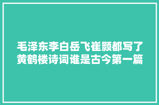 毛泽东李白岳飞崔颢都写了黄鹤楼诗词谁是古今第一篇