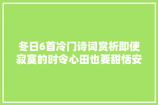 冬日6首冷门诗词赏析即使寂寞的时令心田也要甜恬安然 冬日6首冷门诗词赏析即使寂寞的时令心田也要甜恬安然