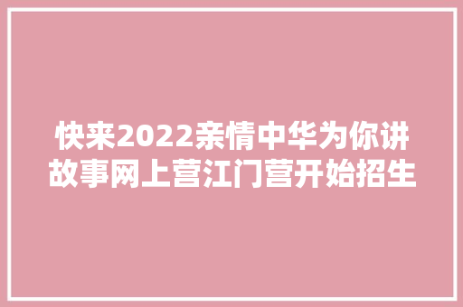 快来2022亲情中华为你讲故事网上营江门营开始招生啦 快来2022亲情中华为你讲故事网上营江门营开始招生啦