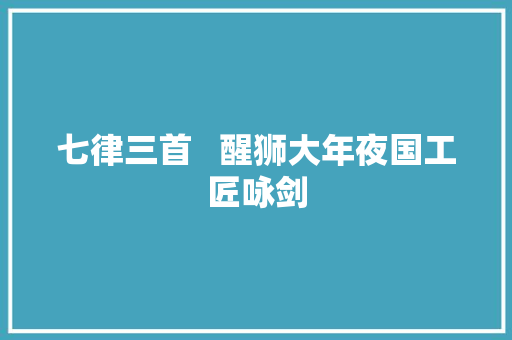 七律三首   醒狮大年夜国工匠咏剑