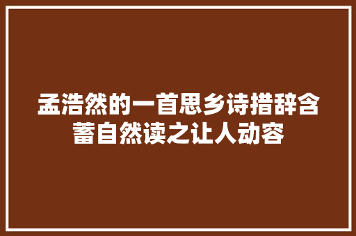 孟浩然的一首思乡诗措辞含蓄自然读之让人动容 孟浩然的一首思乡诗措辞含蓄自然读之让人动容