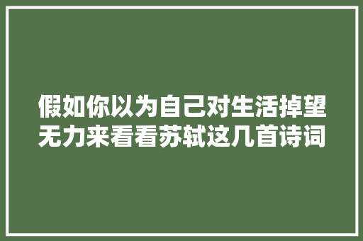 假如你以为自己对生活掉望无力来看看苏轼这几首诗词 假如你以为自己对生活掉望无力来看看苏轼这几首诗词