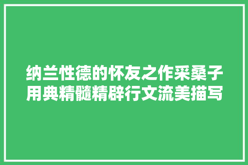纳兰性德的怀友之作采桑子用典精髓精辟行文流美描写细腻 纳兰性德的怀友之作采桑子用典精髓精辟行文流美描写细腻