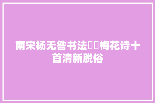 南宋杨无咎书法​​梅花诗十首清新脱俗