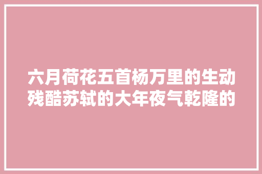 六月荷花五首杨万里的生动残酷苏轼的大年夜气乾隆的别样清新