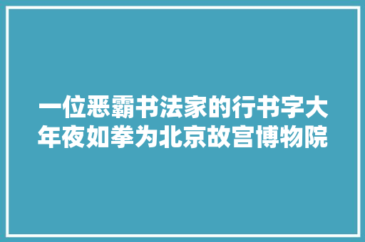 一位恶霸书法家的行书字大年夜如拳为北京故宫博物院镇馆之宝