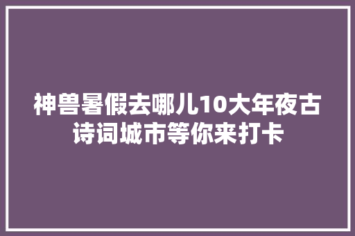 神兽暑假去哪儿10大年夜古诗词城市等你来打卡