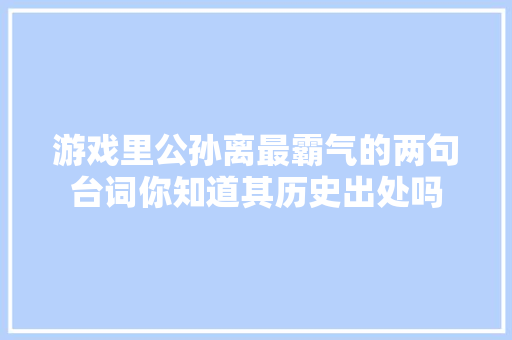 游戏里公孙离最霸气的两句台词你知道其历史出处吗 游戏里公孙离最霸气的两句台词你知道其历史出处吗