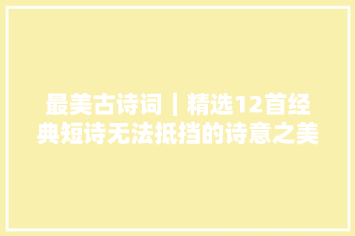 最美古诗词|精选12首经典短诗无法抵挡的诗意之美 最美古诗词|精选12首经典短诗无法抵挡的诗意之美