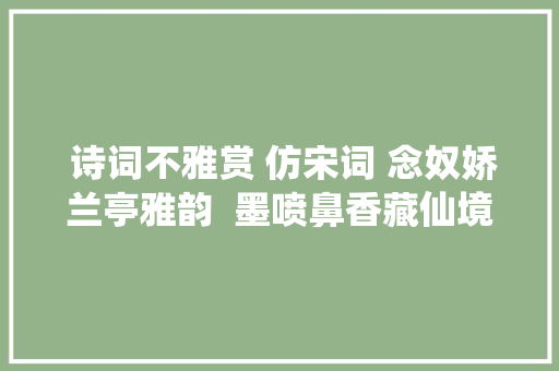  诗词不雅赏 仿宋词 念奴娇兰亭雅韵  墨喷鼻香藏仙境 感想沾染艺术之美