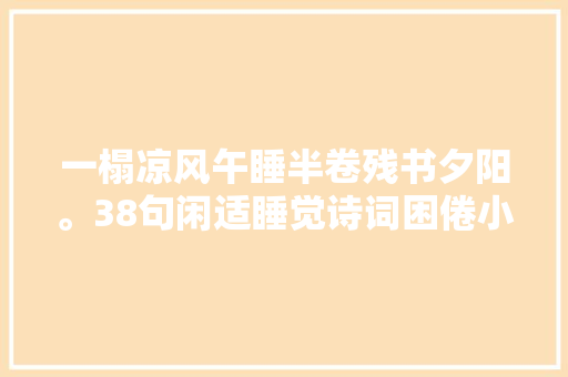 一榻凉风午睡半卷残书夕阳。38句闲适睡觉诗词困倦小憩真舒畅
