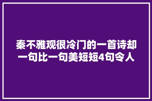 秦不雅观很冷门的一首诗却一句比一句美短短4句令人神往