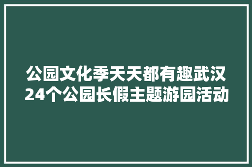 公园文化季天天都有趣武汉24个公园长假主题游园活动人气爆棚