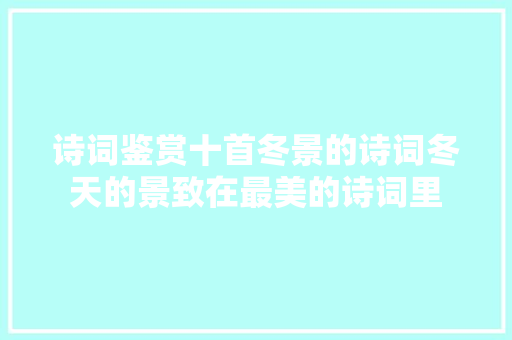 诗词鉴赏十首冬景的诗词冬天的景致在最美的诗词里