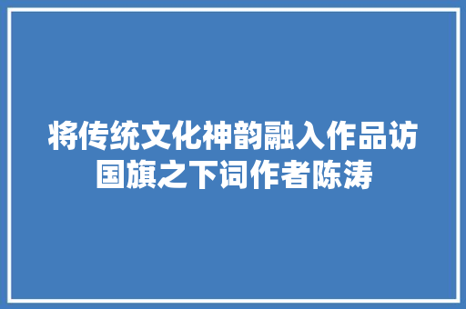 将传统文化神韵融入作品访国旗之下词作者陈涛