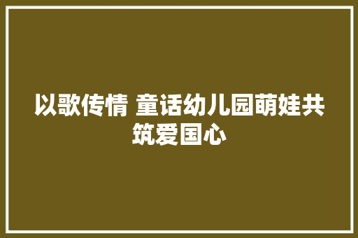 以歌传情 童话幼儿园萌娃共筑爱国心