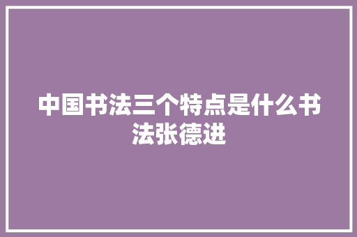 中国书法三个特点是什么书法张德进