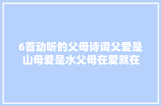 6首动听的父母诗词父爱是山母爱是水父母在爱就在