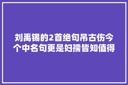 刘禹锡的2首绝句吊古伤今个中名句更是妇孺皆知值得一读
