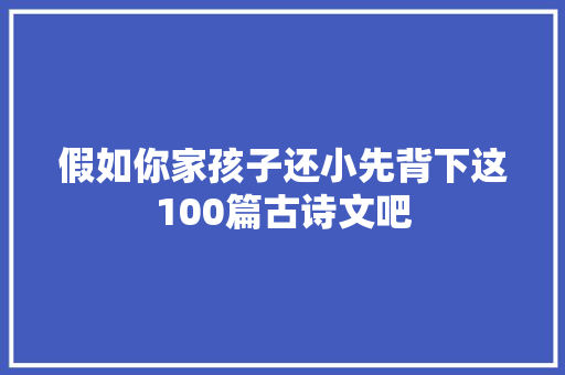 假如你家孩子还小先背下这100篇古诗文吧
