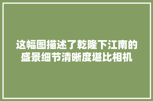 这幅图描述了乾隆下江南的盛景细节清晰度堪比相机