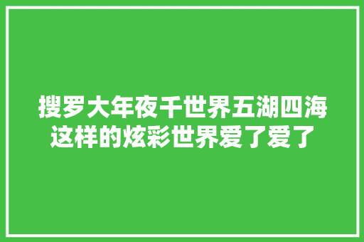 搜罗大年夜千世界五湖四海这样的炫彩世界爱了爱了