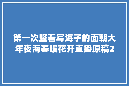 第一次竖着写海子的面朝大年夜海春暖花开直播原稿20190111