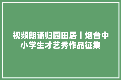 视频朗诵归园田居｜烟台中小学生才艺秀作品征集